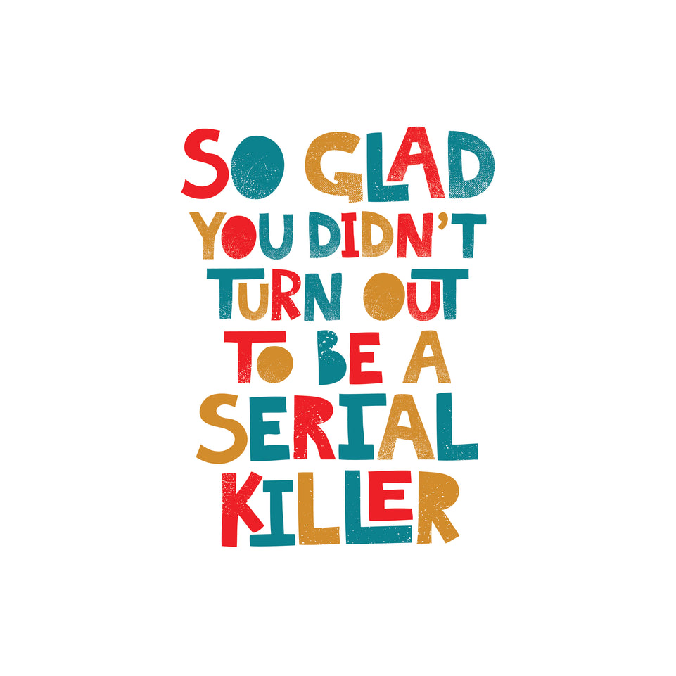 So glad you didnt turn out to be a serial killer greeting card