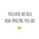 You have no idea how amazing you are greeting card